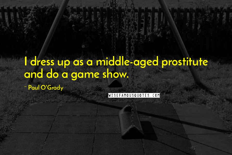 Paul O'Grady Quotes: I dress up as a middle-aged prostitute and do a game show.