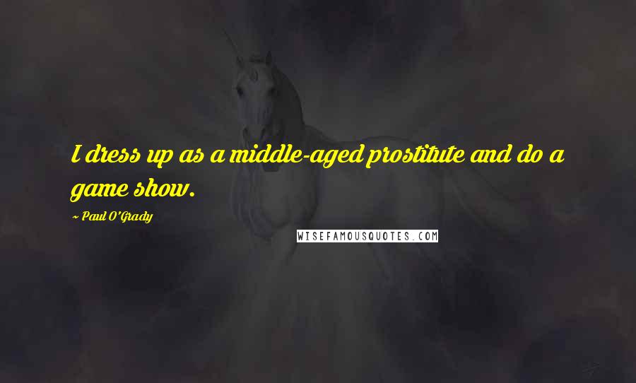 Paul O'Grady Quotes: I dress up as a middle-aged prostitute and do a game show.