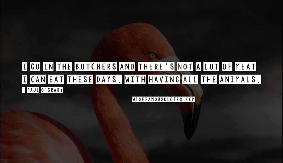 Paul O'Grady Quotes: I go in the butchers and there's not a lot of meat I can eat these days, with having all the animals.