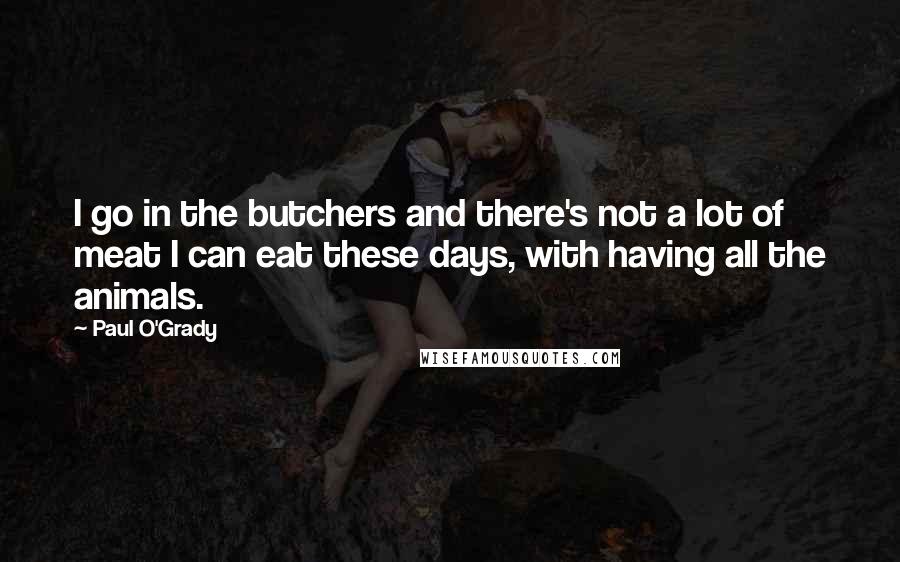 Paul O'Grady Quotes: I go in the butchers and there's not a lot of meat I can eat these days, with having all the animals.