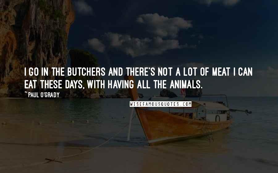 Paul O'Grady Quotes: I go in the butchers and there's not a lot of meat I can eat these days, with having all the animals.