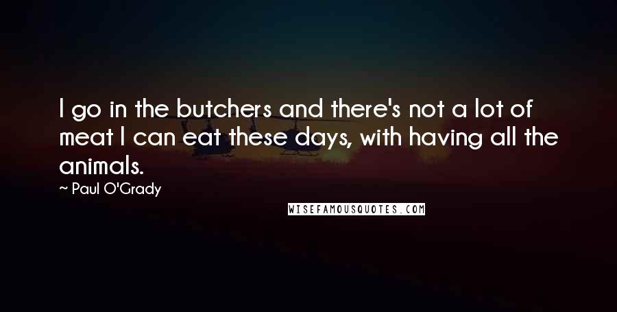 Paul O'Grady Quotes: I go in the butchers and there's not a lot of meat I can eat these days, with having all the animals.