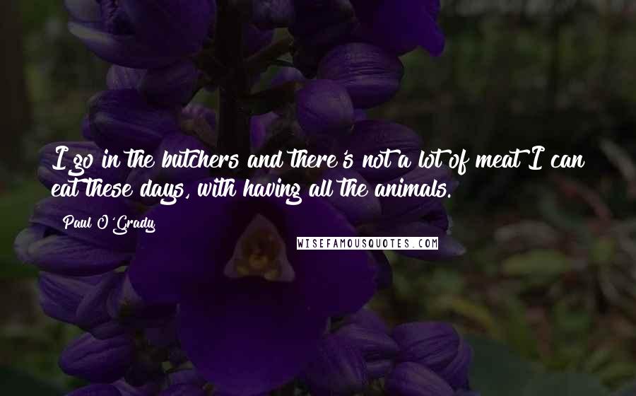 Paul O'Grady Quotes: I go in the butchers and there's not a lot of meat I can eat these days, with having all the animals.