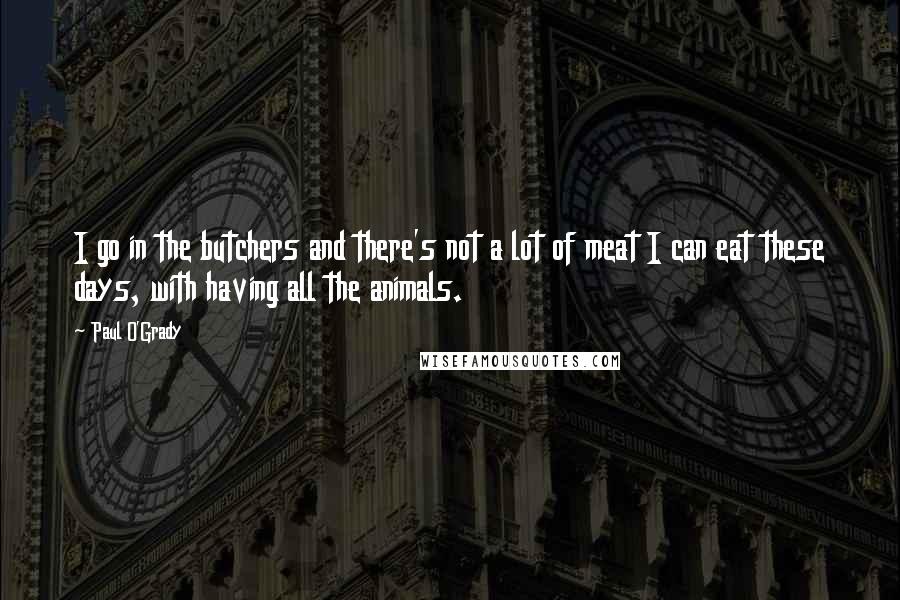 Paul O'Grady Quotes: I go in the butchers and there's not a lot of meat I can eat these days, with having all the animals.