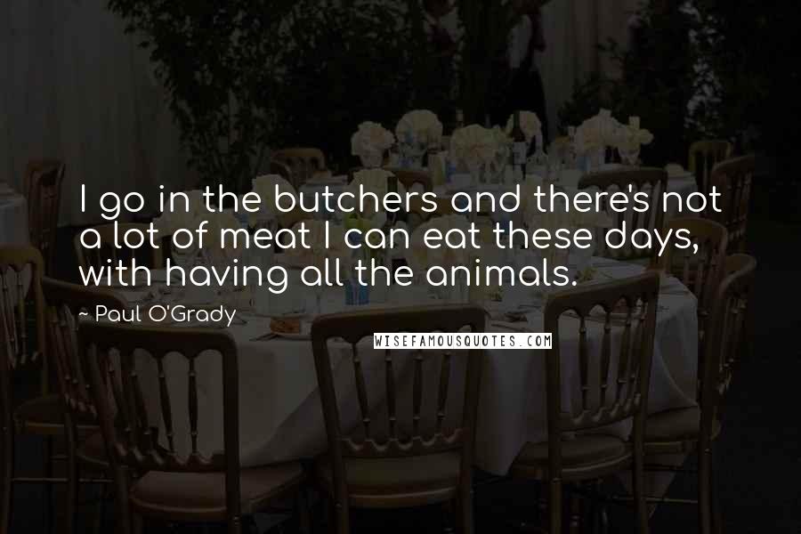 Paul O'Grady Quotes: I go in the butchers and there's not a lot of meat I can eat these days, with having all the animals.