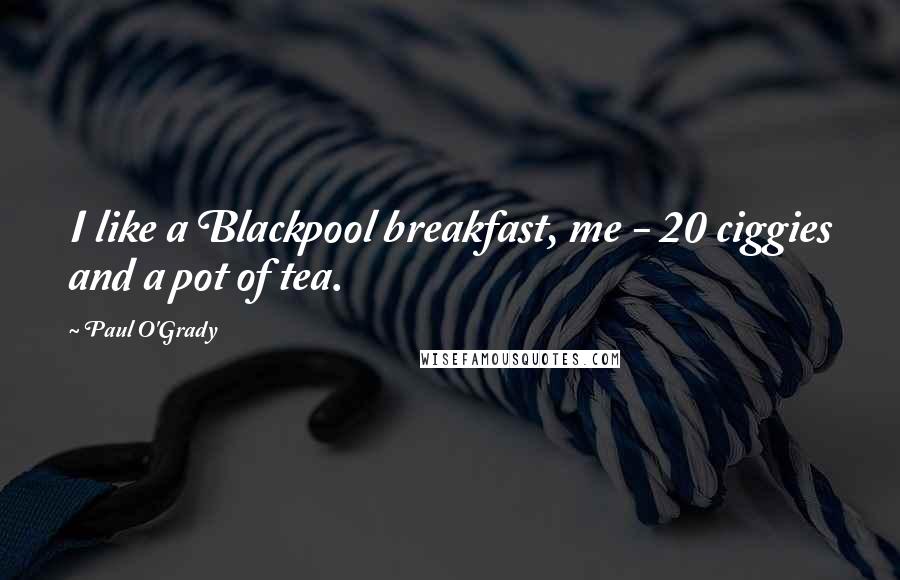 Paul O'Grady Quotes: I like a Blackpool breakfast, me - 20 ciggies and a pot of tea.