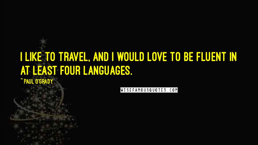 Paul O'Grady Quotes: I like to travel, and I would love to be fluent in at least four languages.