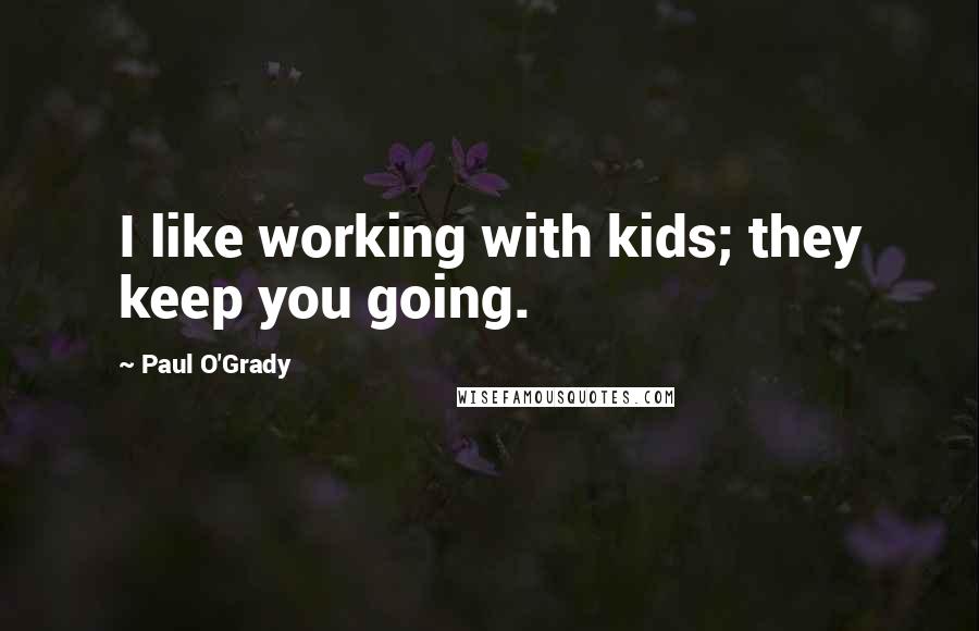 Paul O'Grady Quotes: I like working with kids; they keep you going.