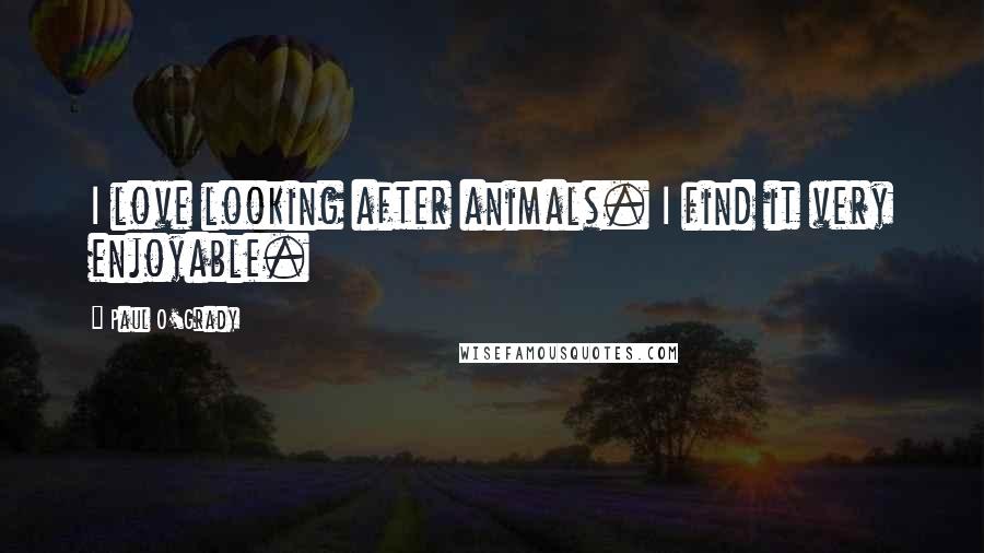 Paul O'Grady Quotes: I love looking after animals. I find it very enjoyable.