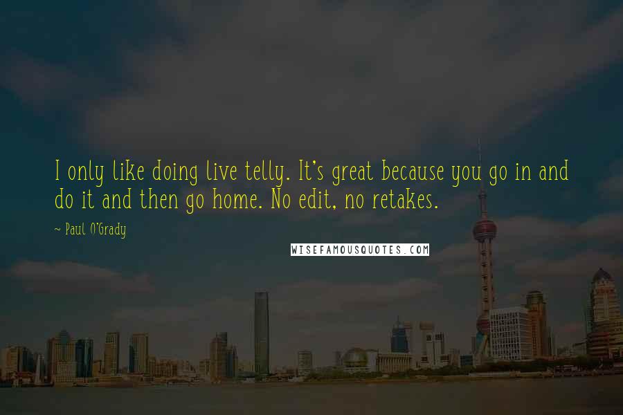 Paul O'Grady Quotes: I only like doing live telly. It's great because you go in and do it and then go home. No edit, no retakes.