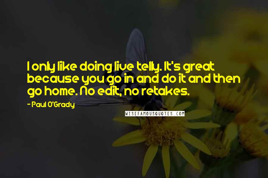 Paul O'Grady Quotes: I only like doing live telly. It's great because you go in and do it and then go home. No edit, no retakes.