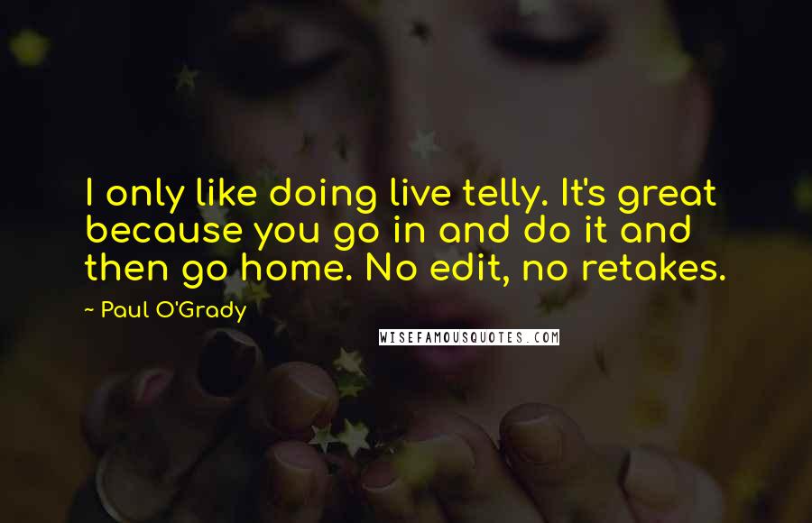 Paul O'Grady Quotes: I only like doing live telly. It's great because you go in and do it and then go home. No edit, no retakes.