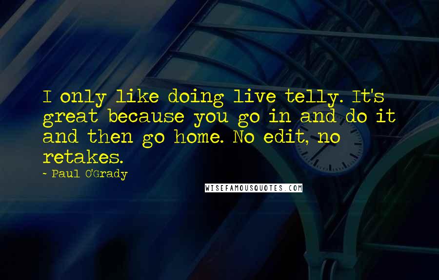 Paul O'Grady Quotes: I only like doing live telly. It's great because you go in and do it and then go home. No edit, no retakes.