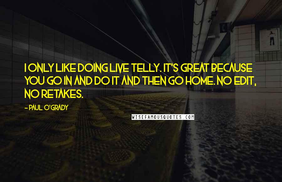 Paul O'Grady Quotes: I only like doing live telly. It's great because you go in and do it and then go home. No edit, no retakes.