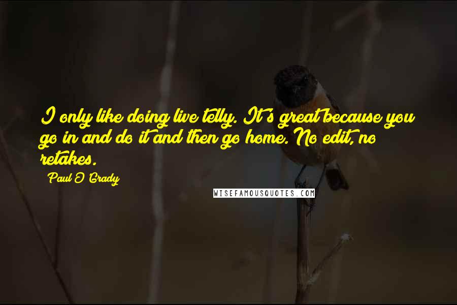 Paul O'Grady Quotes: I only like doing live telly. It's great because you go in and do it and then go home. No edit, no retakes.