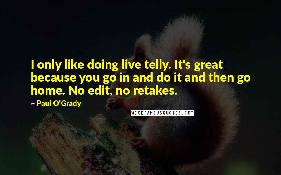 Paul O'Grady Quotes: I only like doing live telly. It's great because you go in and do it and then go home. No edit, no retakes.