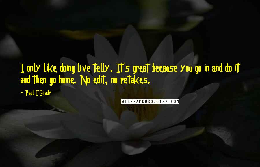 Paul O'Grady Quotes: I only like doing live telly. It's great because you go in and do it and then go home. No edit, no retakes.