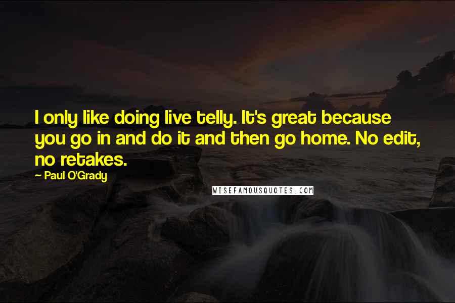 Paul O'Grady Quotes: I only like doing live telly. It's great because you go in and do it and then go home. No edit, no retakes.