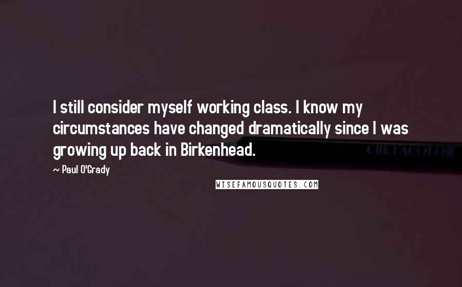 Paul O'Grady Quotes: I still consider myself working class. I know my circumstances have changed dramatically since I was growing up back in Birkenhead.