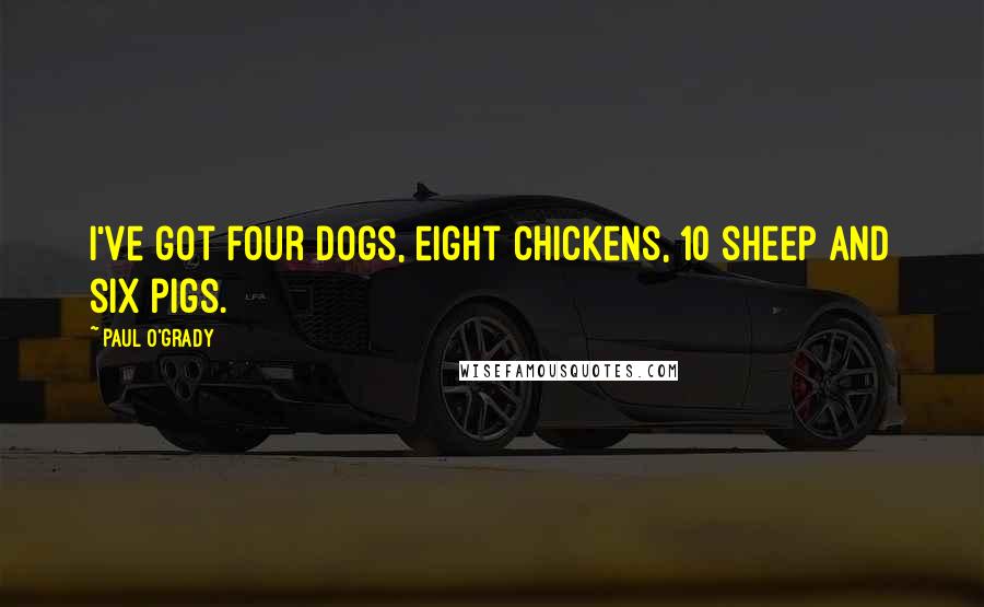 Paul O'Grady Quotes: I've got four dogs, eight chickens, 10 sheep and six pigs.