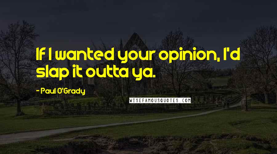 Paul O'Grady Quotes: If I wanted your opinion, I'd slap it outta ya.