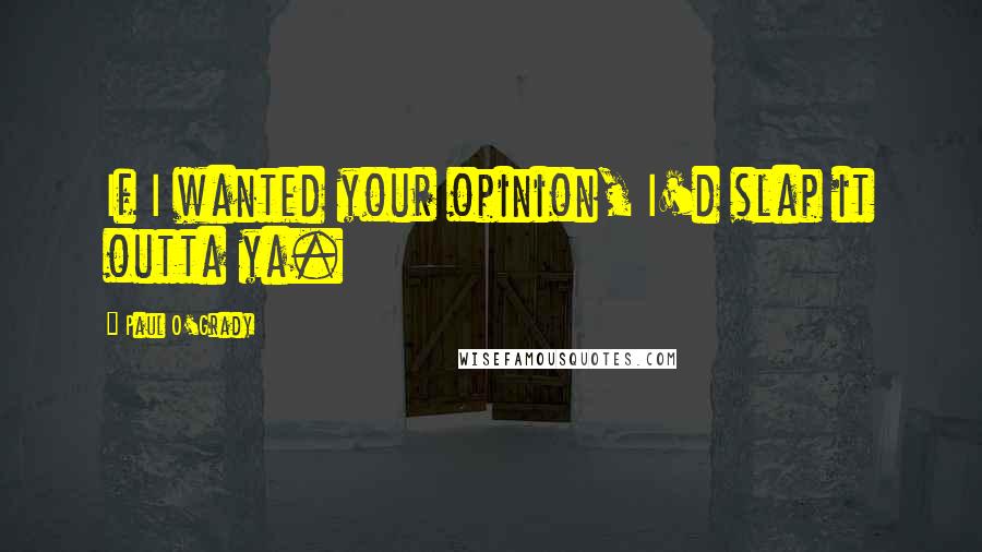 Paul O'Grady Quotes: If I wanted your opinion, I'd slap it outta ya.