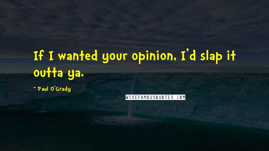 Paul O'Grady Quotes: If I wanted your opinion, I'd slap it outta ya.