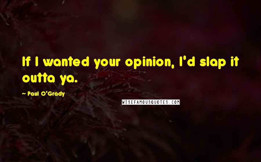 Paul O'Grady Quotes: If I wanted your opinion, I'd slap it outta ya.