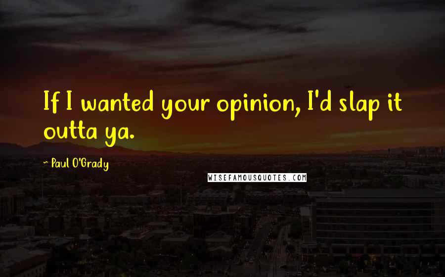 Paul O'Grady Quotes: If I wanted your opinion, I'd slap it outta ya.