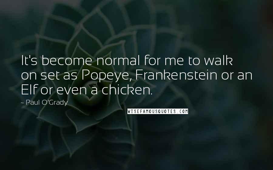 Paul O'Grady Quotes: It's become normal for me to walk on set as Popeye, Frankenstein or an Elf or even a chicken.