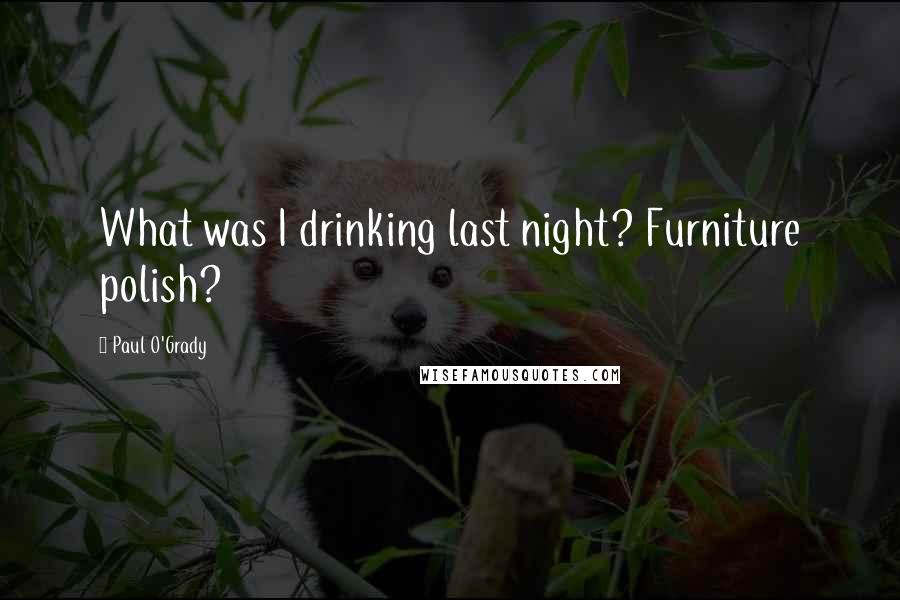 Paul O'Grady Quotes: What was I drinking last night? Furniture polish?