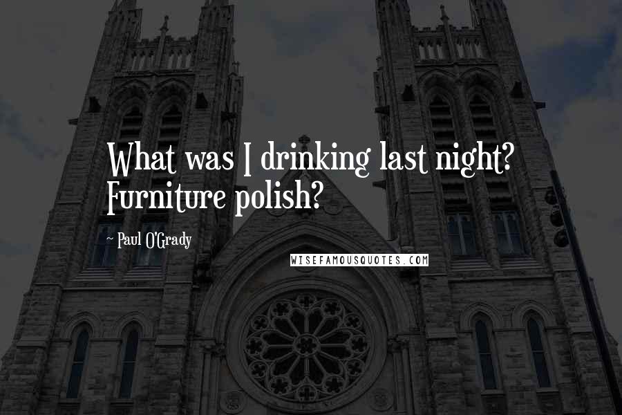 Paul O'Grady Quotes: What was I drinking last night? Furniture polish?