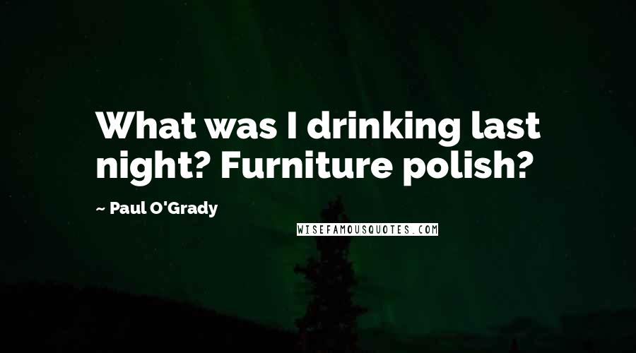 Paul O'Grady Quotes: What was I drinking last night? Furniture polish?