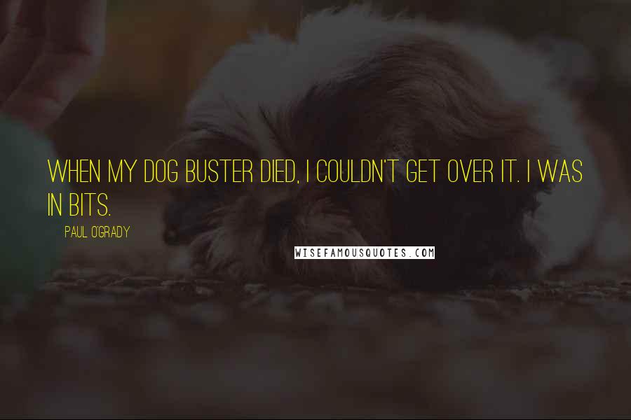 Paul O'Grady Quotes: When my dog Buster died, I couldn't get over it. I was in bits.