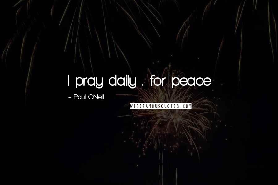 Paul O'Neill Quotes: I pray daily ... for peace.