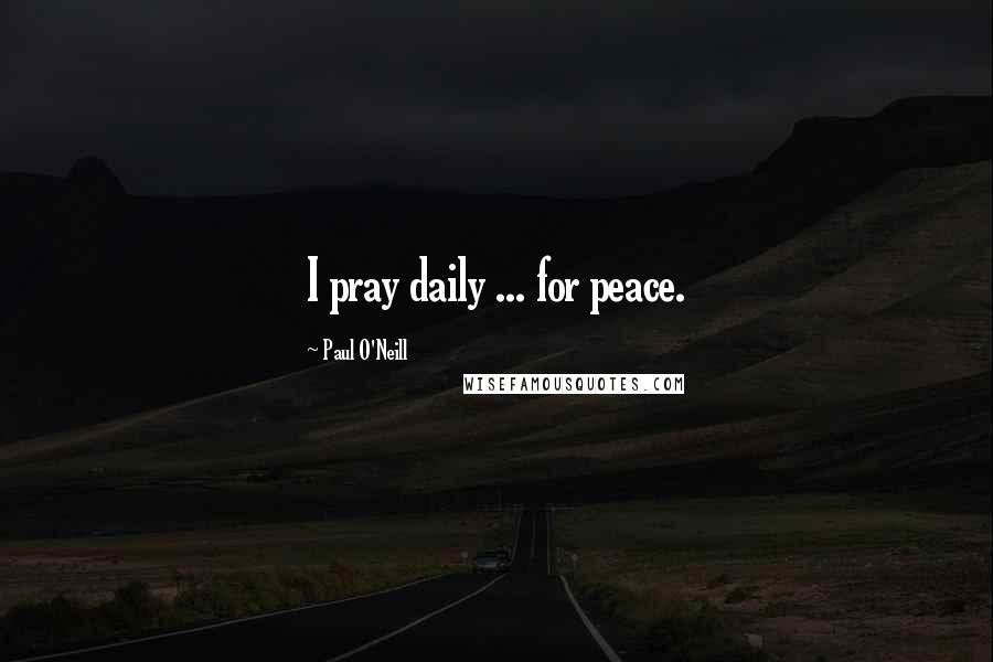 Paul O'Neill Quotes: I pray daily ... for peace.