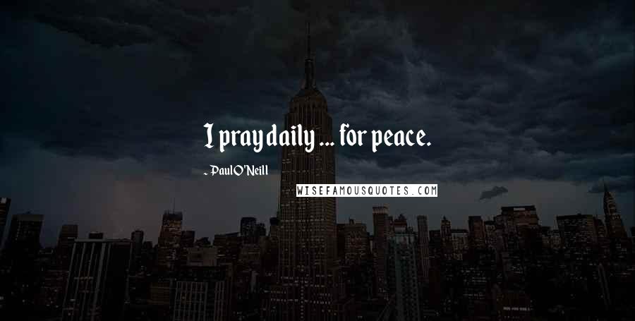 Paul O'Neill Quotes: I pray daily ... for peace.