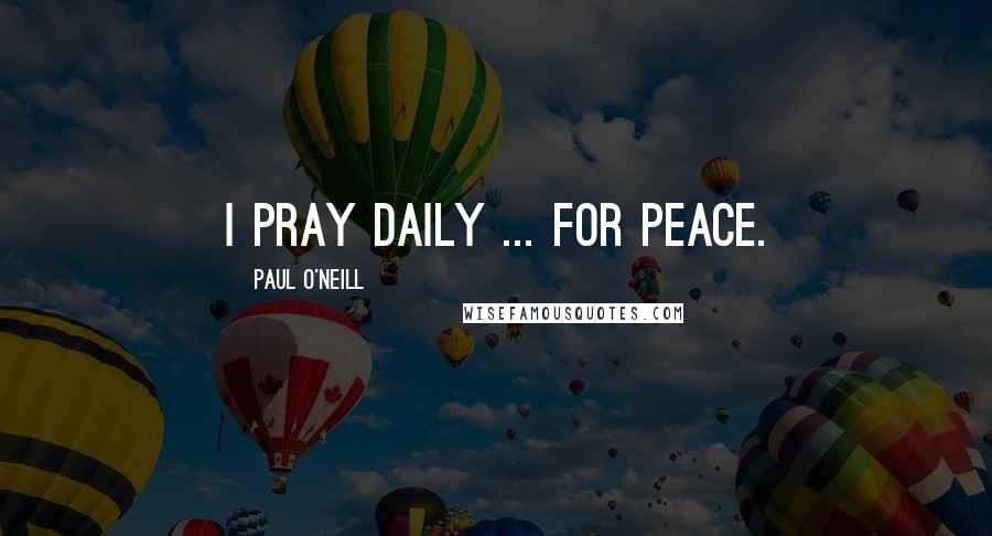 Paul O'Neill Quotes: I pray daily ... for peace.