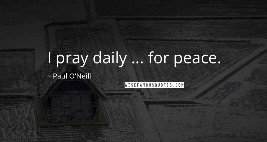 Paul O'Neill Quotes: I pray daily ... for peace.