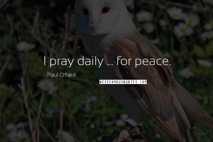 Paul O'Neill Quotes: I pray daily ... for peace.