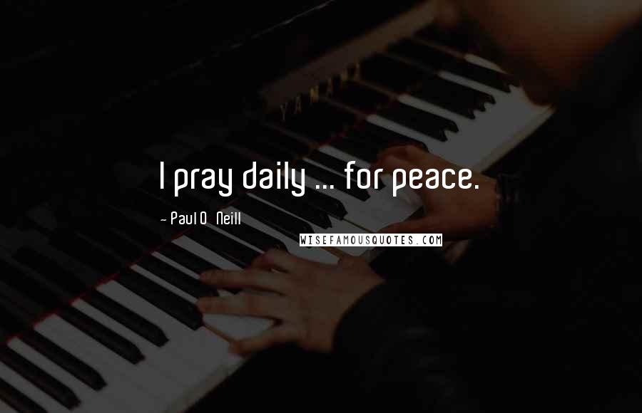 Paul O'Neill Quotes: I pray daily ... for peace.