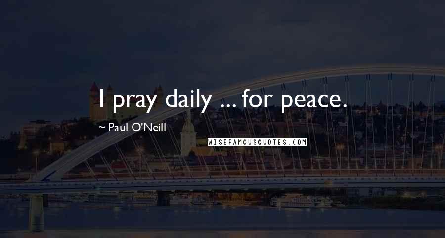 Paul O'Neill Quotes: I pray daily ... for peace.