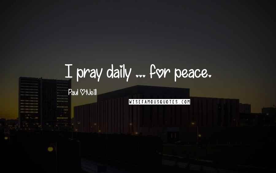 Paul O'Neill Quotes: I pray daily ... for peace.