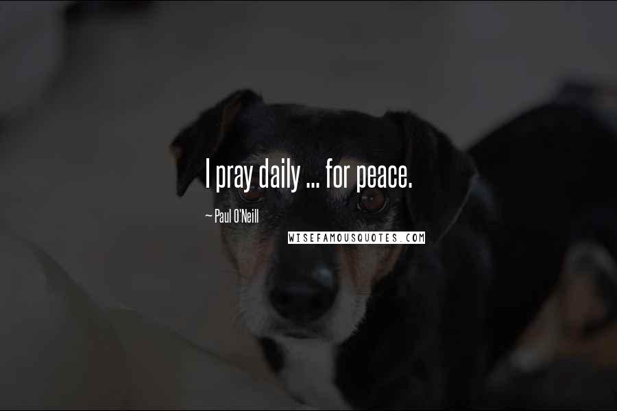 Paul O'Neill Quotes: I pray daily ... for peace.