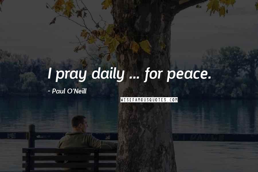 Paul O'Neill Quotes: I pray daily ... for peace.