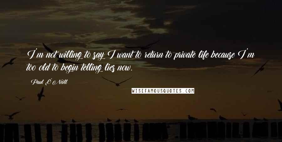 Paul O'Neill Quotes: I'm not willing to say I want to return to private life because I'm too old to begin telling lies now.