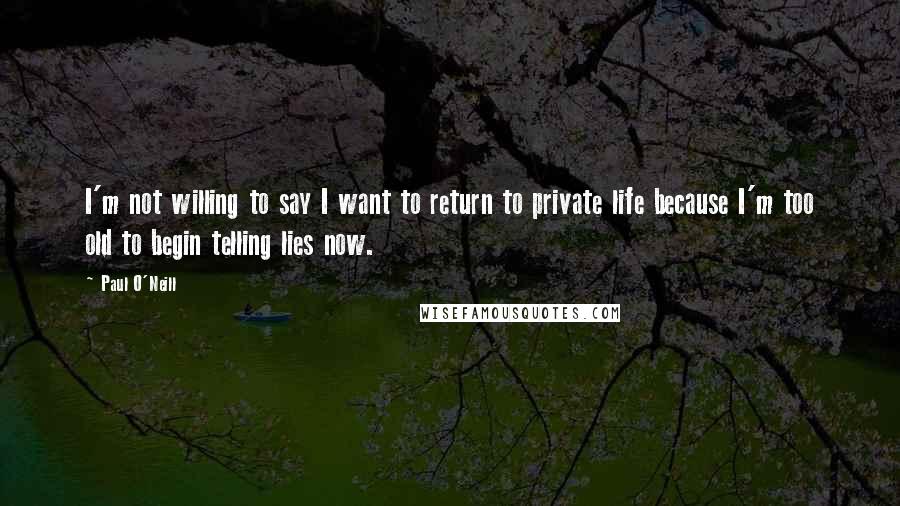 Paul O'Neill Quotes: I'm not willing to say I want to return to private life because I'm too old to begin telling lies now.