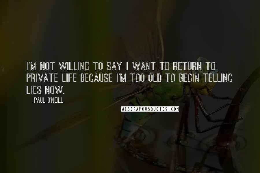 Paul O'Neill Quotes: I'm not willing to say I want to return to private life because I'm too old to begin telling lies now.