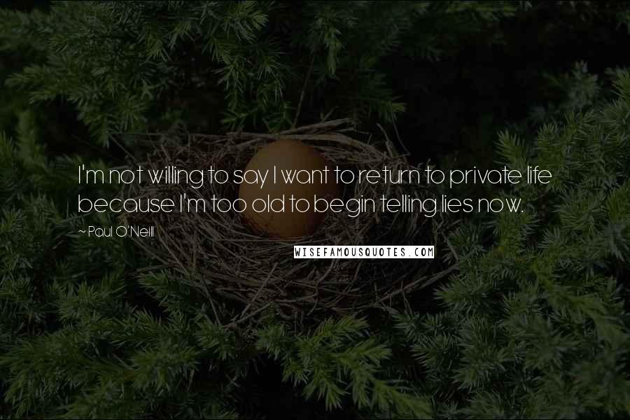 Paul O'Neill Quotes: I'm not willing to say I want to return to private life because I'm too old to begin telling lies now.