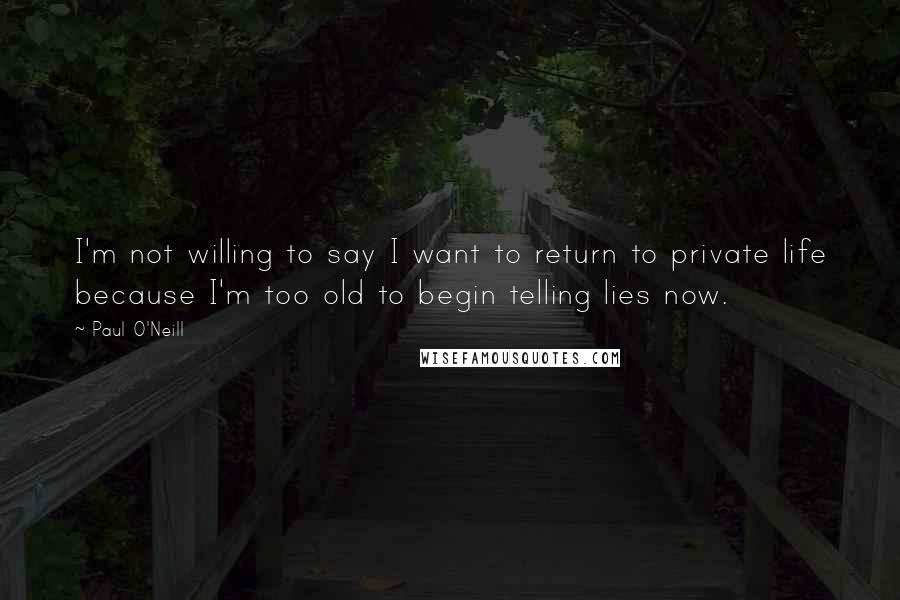 Paul O'Neill Quotes: I'm not willing to say I want to return to private life because I'm too old to begin telling lies now.